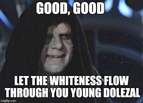 Emperor Palpatine  | GOOD, GOOD; LET THE WHITENESS FLOW THROUGH YOU YOUNG DOLEZAL | image tagged in emperor palpatine | made w/ Imgflip meme maker