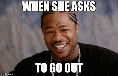 Yo Dawg Heard You | WHEN SHE ASKS; TO GO OUT | image tagged in memes,yo dawg heard you | made w/ Imgflip meme maker