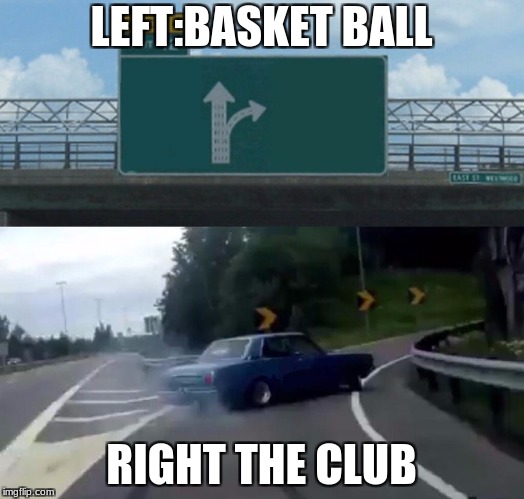 Left Exit 12 Off Ramp Meme | LEFT:BASKET BALL; RIGHT THE CLUB | image tagged in memes,left exit 12 off ramp | made w/ Imgflip meme maker