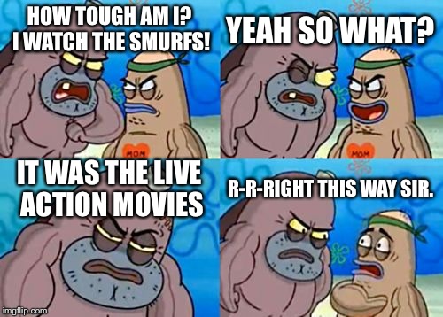 How Tough Are You | YEAH SO WHAT? HOW TOUGH AM I? I WATCH THE SMURFS! IT WAS THE LIVE ACTION MOVIES; R-R-RIGHT THIS WAY SIR. | image tagged in memes,how tough are you | made w/ Imgflip meme maker