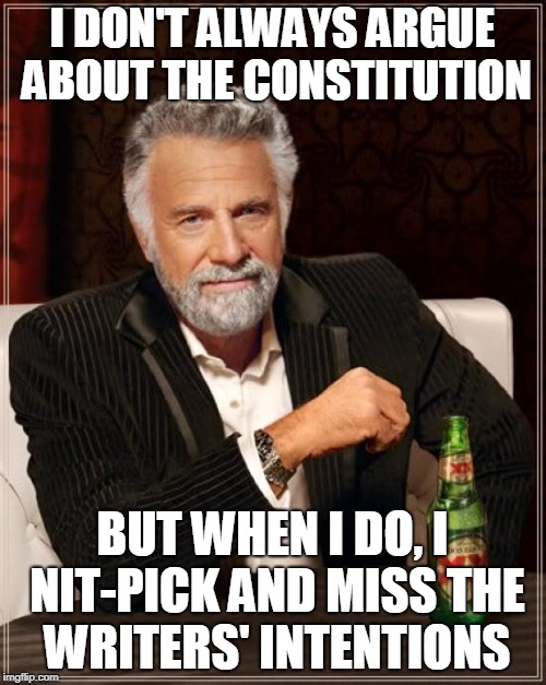 The Most Interesting Man In The World Meme | I DON'T ALWAYS ARGUE ABOUT THE CONSTITUTION BUT WHEN I DO, I NIT-PICK AND MISS THE WRITERS' INTENTIONS | image tagged in memes,the most interesting man in the world | made w/ Imgflip meme maker