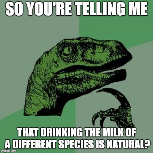Philosoraptor Meme | SO YOU'RE TELLING ME; THAT DRINKING THE MILK OF A DIFFERENT SPECIES IS NATURAL? | image tagged in memes,philosoraptor | made w/ Imgflip meme maker