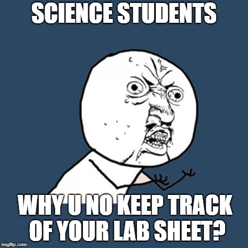 Y U No Meme | SCIENCE STUDENTS; WHY U NO KEEP TRACK OF YOUR LAB SHEET? | image tagged in memes,y u no | made w/ Imgflip meme maker