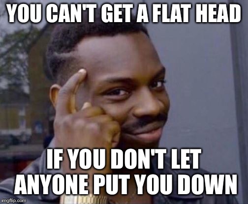 black guy pointing at head | YOU CAN'T GET A FLAT HEAD; IF YOU DON'T LET ANYONE PUT YOU DOWN | image tagged in black guy pointing at head | made w/ Imgflip meme maker