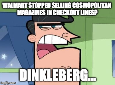 Dinkleberg | WALMART STOPPED SELLING COSMOPOLITAN MAGAZINES IN CHECKOUT LINES? DINKLEBERG... | image tagged in dinkleberg | made w/ Imgflip meme maker