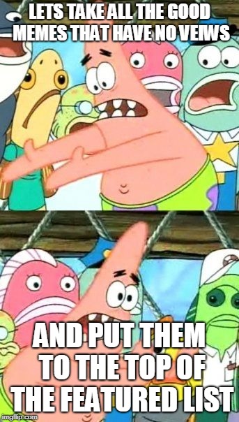 Put It Somewhere Else Patrick | LETS TAKE ALL THE GOOD MEMES THAT HAVE NO VEIWS; AND PUT THEM TO THE TOP OF THE FEATURED LIST | image tagged in memes,put it somewhere else patrick | made w/ Imgflip meme maker