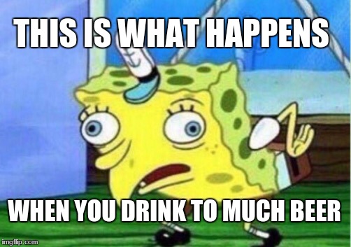 Mocking Spongebob | THIS IS WHAT HAPPENS; WHEN YOU DRINK TO MUCH BEER | image tagged in memes,mocking spongebob | made w/ Imgflip meme maker