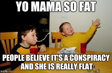 Nobody has ever found the edge... | YO MAMA SO FAT; PEOPLE BELIEVE IT'S A CONSPIRACY AND SHE IS REALLY FLAT | image tagged in memes,yo mamas so fat | made w/ Imgflip meme maker