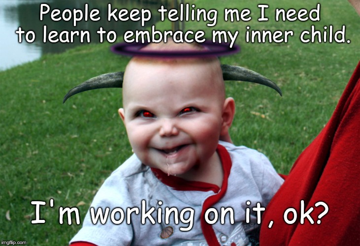 People keep telling me I need to learn to embrace my inner child. I'm working on it, ok? | image tagged in evil devil baby | made w/ Imgflip meme maker
