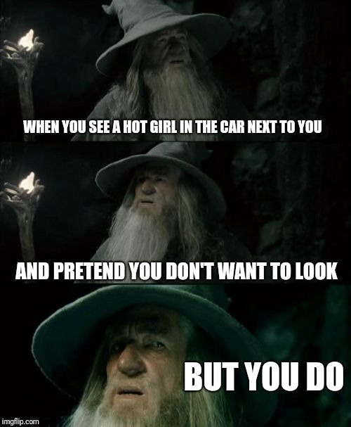 Confused Gandalf Meme | WHEN YOU SEE A HOT GIRL IN THE CAR NEXT TO YOU; AND PRETEND YOU DON'T WANT TO LOOK; BUT YOU DO | image tagged in confused gandalf,girls,sexy,pervert,cars | made w/ Imgflip meme maker