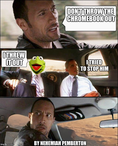 The Rock Driving Kermit and Barack Obama | DON'T THROW THE CHROMEBOOK OUT; I THREW IT OUT; I TRIED TO STOP HIM; BY NEHEMIAH PEMBERTON | image tagged in the rock driving kermit and barack obama | made w/ Imgflip meme maker