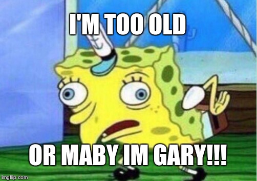Mocking Spongebob Meme | I'M TOO OLD; OR MABY IM GARY!!! | image tagged in memes,mocking spongebob | made w/ Imgflip meme maker