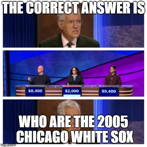 Jeopardy | THE CORRECT ANSWER IS; WHO ARE THE 2005 CHICAGO WHITE SOX | image tagged in jeopardy | made w/ Imgflip meme maker