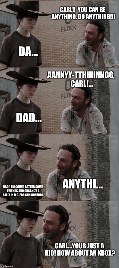 Rick and Carl Long Meme | CARL!!  YOU CAN BE ANYTHING, DO ANYTHING!!! DA... AANNYY-TTHHIINNGG, CARL!... DAD... ANYTHI... DAD!! I’M GONNA GATHER SOME FRIENDS AND ORGANIZE A RALLY IN D.C. FOR GUN CONTROL. CARL...YOUR JUST A KID! HOW ABOUT AN XBOX? | image tagged in memes,rick and carl long | made w/ Imgflip meme maker