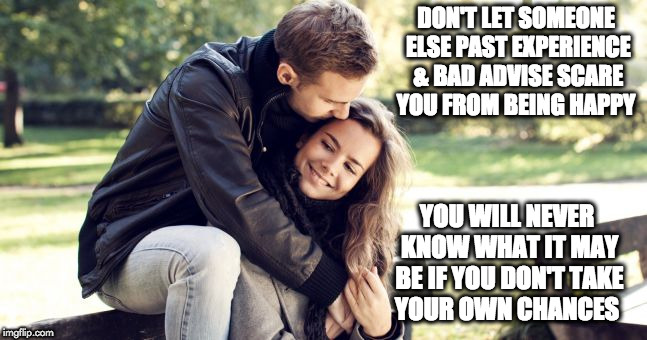 life choices  | DON'T LET SOMEONE ELSE PAST EXPERIENCE & BAD ADVISE SCARE YOU FROM BEING HAPPY; YOU WILL NEVER KNOW WHAT IT MAY BE IF YOU DON'T TAKE YOUR OWN CHANCES | image tagged in memes | made w/ Imgflip meme maker