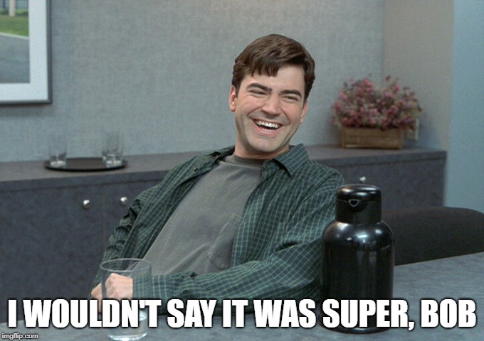 Office Space I wouldn't say Bob | I WOULDN'T SAY IT WAS SUPER, BOB | image tagged in office space i wouldn't say bob | made w/ Imgflip meme maker