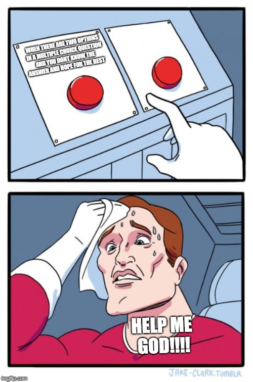 Two Buttons Meme | WHEN THERE ARE TWO OPTIONS IN A MULTIPLE CHOICE QUESTION AND YOU DONT KNOW THE ANSWER AND HOPE FOR THE BEST; HELP ME GOD!!!! | image tagged in memes,two buttons | made w/ Imgflip meme maker