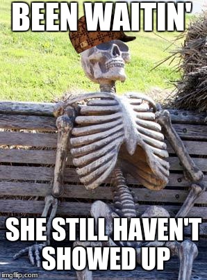 Waiting Skeleton | BEEN WAITIN'; SHE STILL HAVEN'T SHOWED UP | image tagged in memes,waiting skeleton,scumbag | made w/ Imgflip meme maker