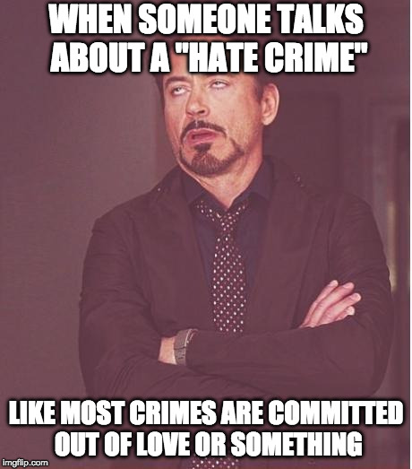 What's a hate crime? | WHEN SOMEONE TALKS ABOUT A "HATE CRIME"; LIKE MOST CRIMES ARE COMMITTED OUT OF LOVE OR SOMETHING | image tagged in memes,face you make robert downey jr,hate crime | made w/ Imgflip meme maker