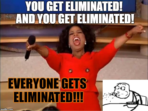 Everyone gets eliminated! | YOU GET ELIMINATED! AND YOU GET ELIMINATED! EVERYONE GETS ELIMINATED!!! | image tagged in memes,oprah you get a | made w/ Imgflip meme maker