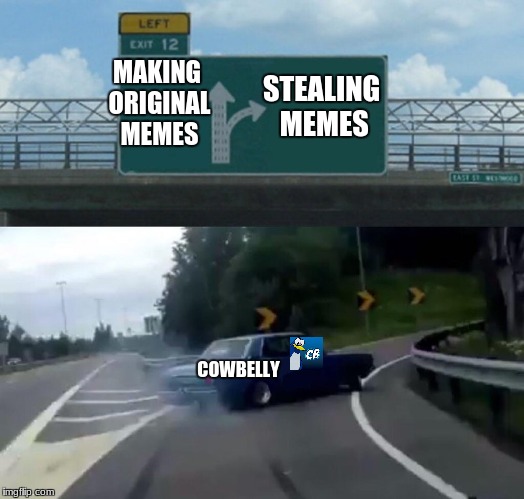 Left Exit 12 Off Ramp | STEALING MEMES; MAKING ORIGINAL MEMES; COWBELLY | image tagged in memes,left exit 12 off ramp | made w/ Imgflip meme maker