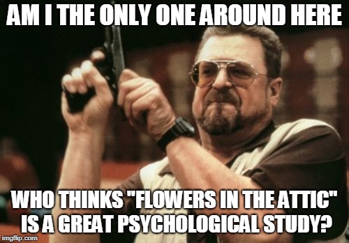 Am I The Only One Around Here | AM I THE ONLY ONE AROUND HERE; WHO THINKS "FLOWERS IN THE ATTIC" IS A GREAT PSYCHOLOGICAL STUDY? | image tagged in memes,am i the only one around here | made w/ Imgflip meme maker