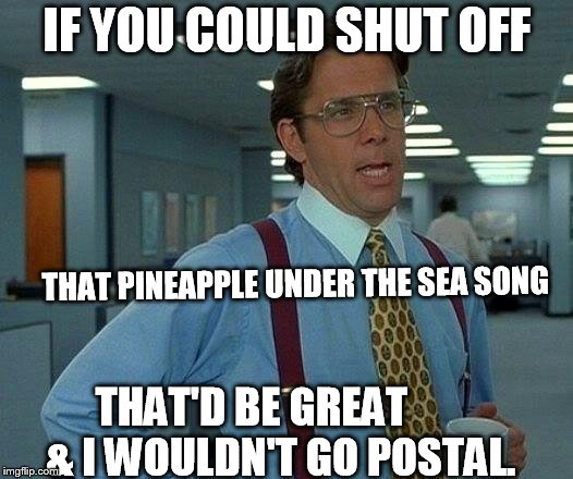 That Would Be Great Meme | IF YOU COULD SHUT OFF THAT PINEAPPLE UNDER THE SEA SONG THAT'D BE GREAT  



 & I WOULDN'T GO POSTAL. | image tagged in memes,that would be great | made w/ Imgflip meme maker
