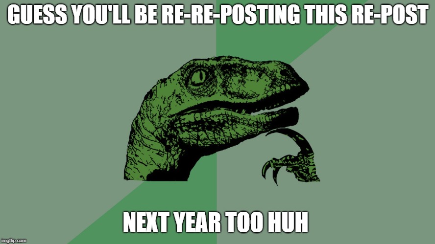 Philosophy Dinosaur | GUESS YOU'LL BE RE-RE-POSTING THIS RE-POST; NEXT YEAR TOO HUH | image tagged in philosophy dinosaur | made w/ Imgflip meme maker