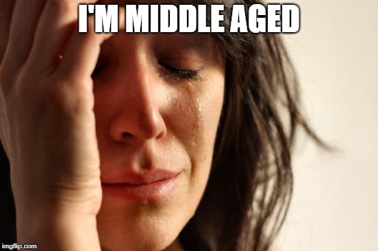 First World Problems Meme | I'M MIDDLE AGED | image tagged in memes,first world problems | made w/ Imgflip meme maker