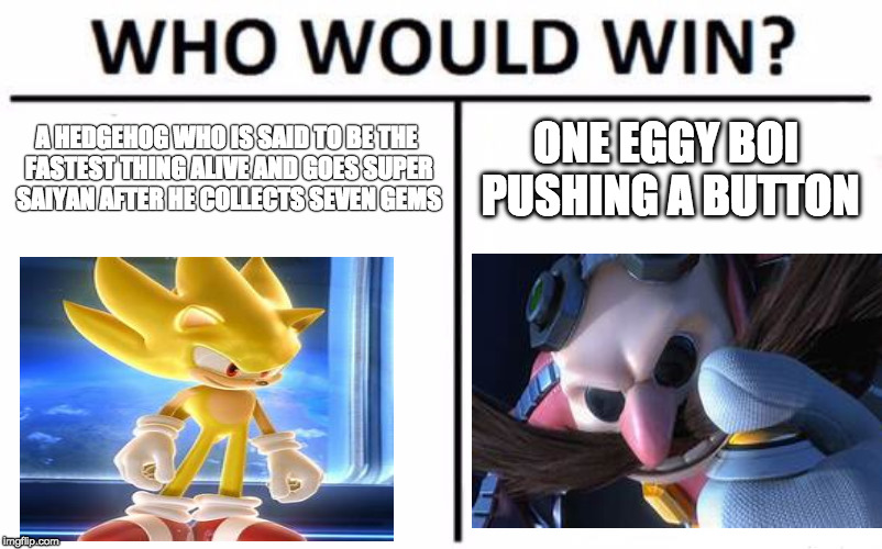 Who Would Win? Meme | A HEDGEHOG WHO IS SAID TO BE THE FASTEST THING ALIVE AND GOES SUPER SAIYAN AFTER HE COLLECTS SEVEN GEMS; ONE EGGY BOI PUSHING A BUTTON | image tagged in memes,who would win | made w/ Imgflip meme maker