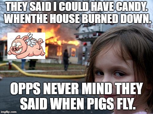 Disaster Girl | THEY SAID I COULD HAVE CANDY. WHENTHE HOUSE BURNED DOWN. OPPS NEVER MIND THEY SAID WHEN PIGS FLY. | image tagged in memes,disaster girl | made w/ Imgflip meme maker