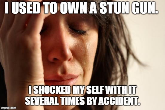 First World Problems Meme | I USED TO OWN A STUN GUN. I SHOCKED MY SELF WITH IT SEVERAL TIMES BY ACCIDENT. | image tagged in memes,first world problems | made w/ Imgflip meme maker