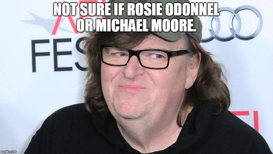 NOT SURE IF ROSIE ODONNEL OR MICHAEL MOORE. | image tagged in michael moore | made w/ Imgflip meme maker