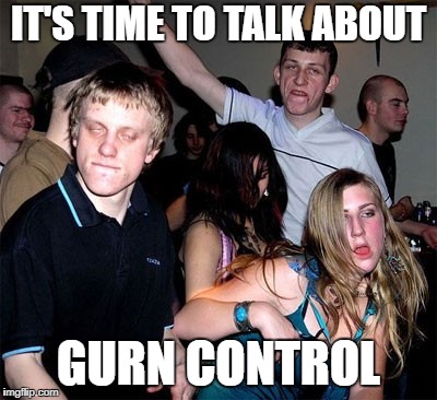 IT'S TIME TO TALK ABOUT; GURN CONTROL | image tagged in gun control | made w/ Imgflip meme maker
