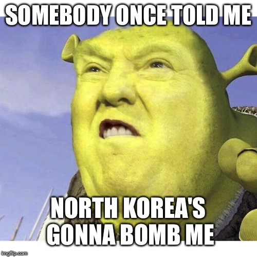 Trump | SOMEBODY ONCE TOLD ME; NORTH KOREA'S GONNA BOMB ME | image tagged in shrek,donald trump,trump,north korea,bomb,somebody once told me | made w/ Imgflip meme maker