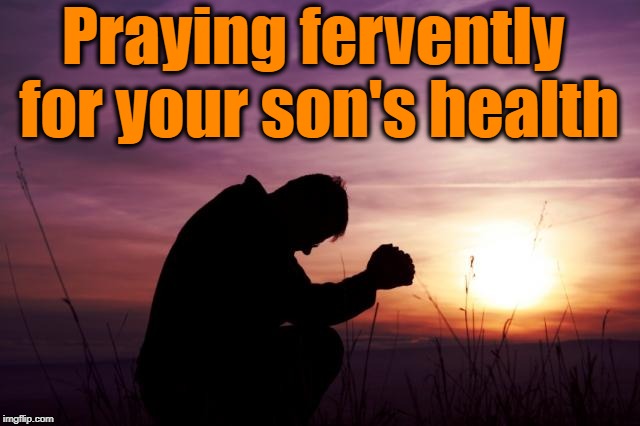 Pray | Praying fervently for your son's health | image tagged in pray | made w/ Imgflip meme maker