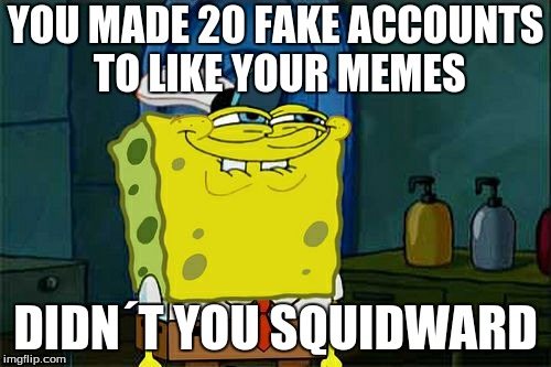 Don't You Squidward Meme | YOU MADE 20 FAKE ACCOUNTS TO LIKE YOUR MEMES; DIDN´T YOU SQUIDWARD | image tagged in memes,dont you squidward | made w/ Imgflip meme maker