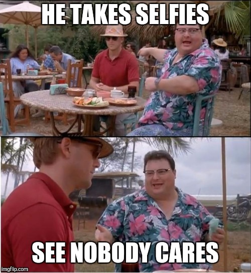 See Nobody Cares Meme | HE TAKES SELFIES; SEE NOBODY CARES | image tagged in memes,see nobody cares | made w/ Imgflip meme maker