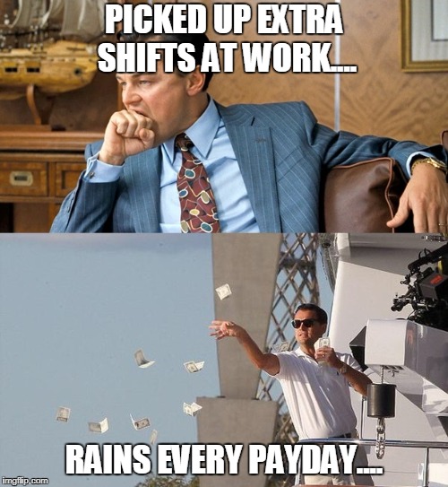 leonardo di caprio spending money | PICKED UP EXTRA SHIFTS AT WORK.... RAINS EVERY PAYDAY.... | image tagged in leonardo di caprio spending money | made w/ Imgflip meme maker