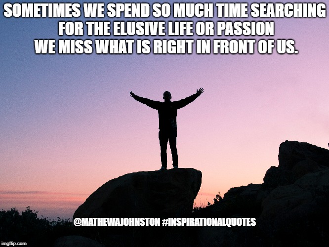 Elusive search | SOMETIMES WE SPEND SO MUCH TIME SEARCHING FOR THE ELUSIVE LIFE OR PASSION WE MISS WHAT IS RIGHT IN FRONT OF US. @MATHEWAJOHNSTON
#INSPIRATIONALQUOTES | image tagged in quotes,quote,inspirational quote,inspirational,life | made w/ Imgflip meme maker