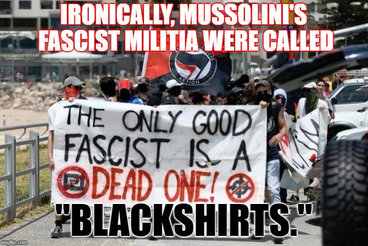 Dress for the job you want, Antifa fascists. |  IRONICALLY, MUSSOLINI'S FASCIST MILITIA WERE CALLED; "BLACKSHIRTS." | image tagged in antifa - dead fascists,funny,blackshirts,fascist,stupid,history | made w/ Imgflip meme maker