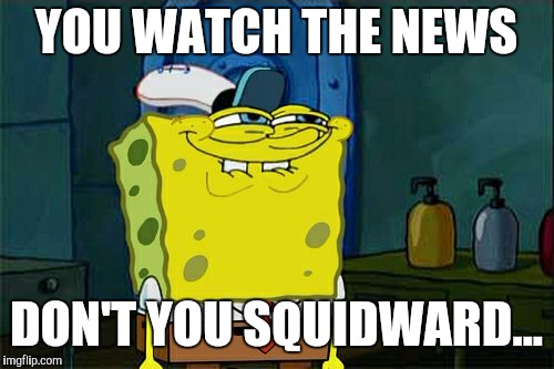 Don't You Squidward Meme | YOU WATCH THE NEWS; DON'T YOU SQUIDWARD... | image tagged in memes,dont you squidward | made w/ Imgflip meme maker
