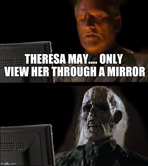 I'll Just Wait Here | THERESA MAY.... ONLY VIEW HER THROUGH A MIRROR | image tagged in memes,ill just wait here | made w/ Imgflip meme maker