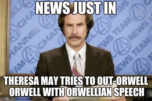 Ron Burgundy | NEWS JUST IN; THERESA MAY TRIES TO OUT-ORWELL ORWELL WITH ORWELLIAN SPEECH | image tagged in memes,ron burgundy | made w/ Imgflip meme maker