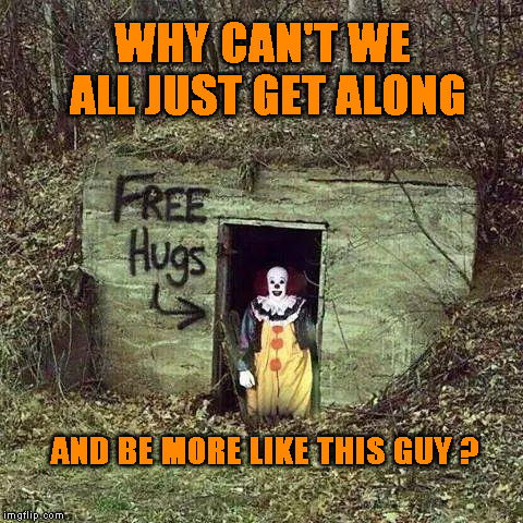 Hugging Pennywise | WHY CAN'T WE ALL JUST GET ALONG; AND BE MORE LIKE THIS GUY ? | image tagged in hugging pennywise | made w/ Imgflip meme maker
