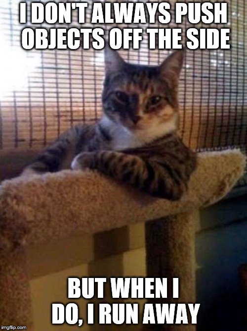 The Most Interesting Cat On The Internet | I DON'T ALWAYS PUSH OBJECTS OFF THE SIDE; BUT WHEN I DO, I RUN AWAY | image tagged in memes,the most interesting cat in the world,cats,cat | made w/ Imgflip meme maker