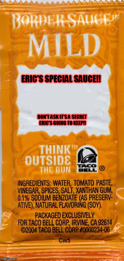 taco-bell-mild | ERIC'S SPECIAL SAUCE!! DON'T ASK IT'S A SECRET ERIC'S GOING TO KEEP!! | image tagged in taco-bell-mild | made w/ Imgflip meme maker