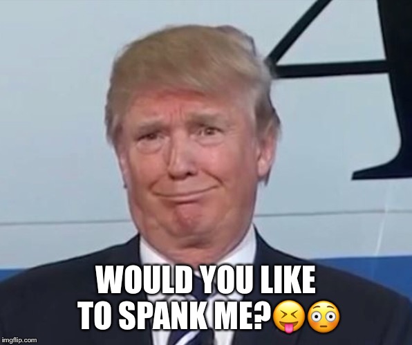 Trump Loves Spanking | WOULD YOU LIKE TO SPANK ME?😝😳 | image tagged in donald trump,spanky,spanking,stormy daniels | made w/ Imgflip meme maker