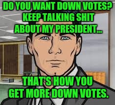 Do you want ants archer | DO YOU WANT DOWN VOTES? KEEP TALKING SHIT ABOUT MY PRESIDENT... THAT'S HOW YOU GET MORE DOWN VOTES. | image tagged in do you want ants archer | made w/ Imgflip meme maker