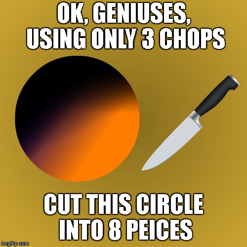 You Can Do It | OK, GENIUSES, USING ONLY 3 CHOPS; CUT THIS CIRCLE INTO 8 PEICES | image tagged in puzzle,test,brain teaser,think about it,riddles and brainteasers,riddle | made w/ Imgflip meme maker